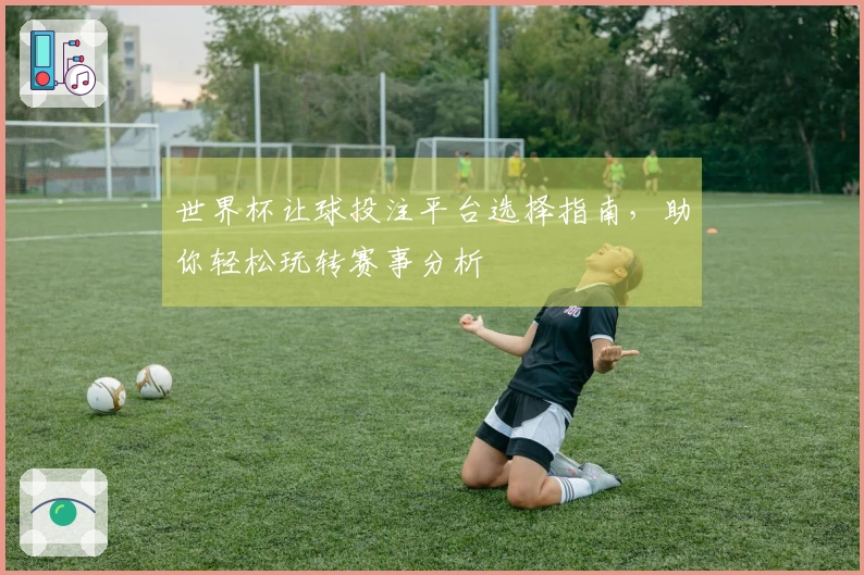 世界杯让球投注平台选择指南，助你轻松玩转赛事分析