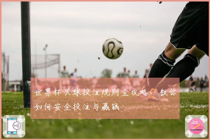 世界杯买球投注规则全攻略，教你如何安全投注与赢钱