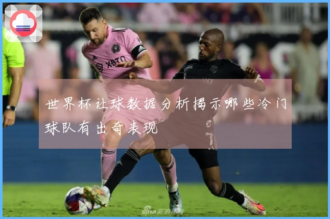 世界杯让球数据分析揭示哪些冷门球队有出奇表现