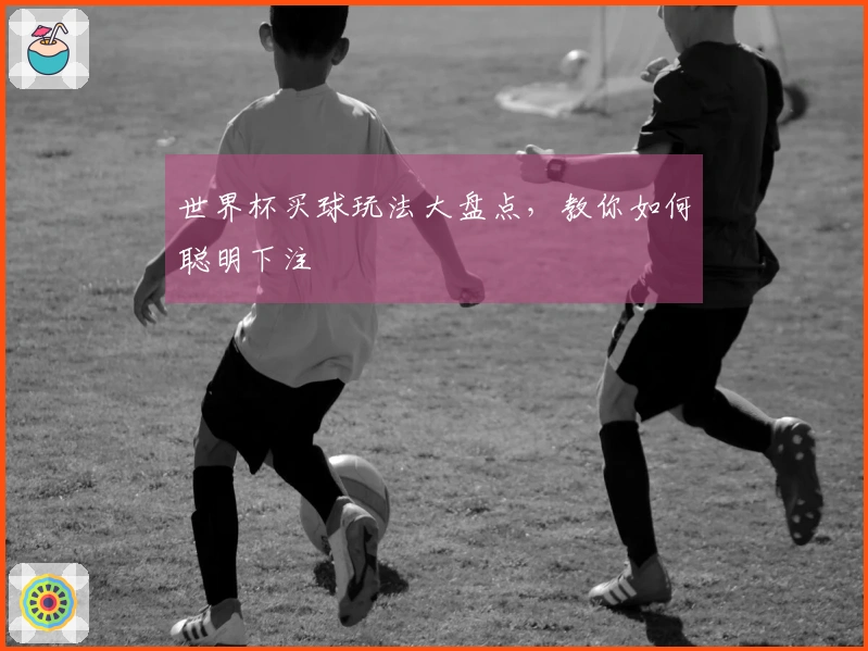 世界杯买球玩法大盘点，教你如何聪明下注