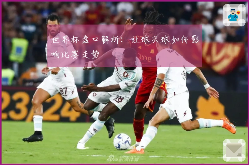 世界杯盘口解析：让球买球如何影响比赛走势