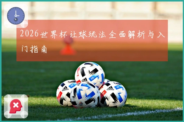 2026世界杯让球玩法全面解析与入门指南