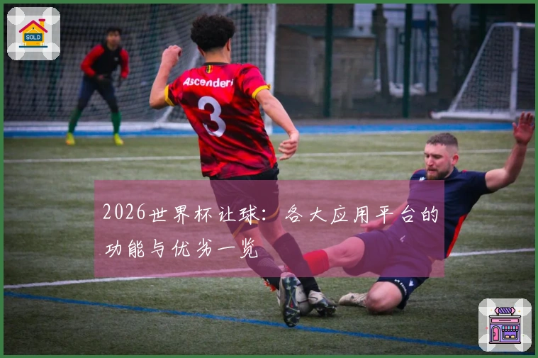 2026世界杯让球：各大应用平台的功能与优劣一览