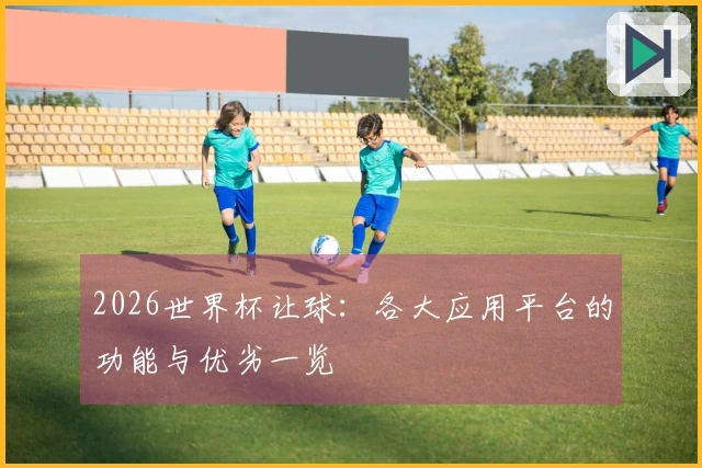 2026世界杯让球：各大应用平台的功能与优劣一览