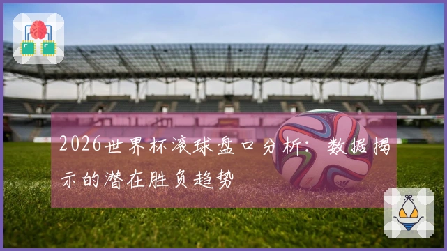 2026世界杯滚球盘口分析：数据揭示的潜在胜负趋势