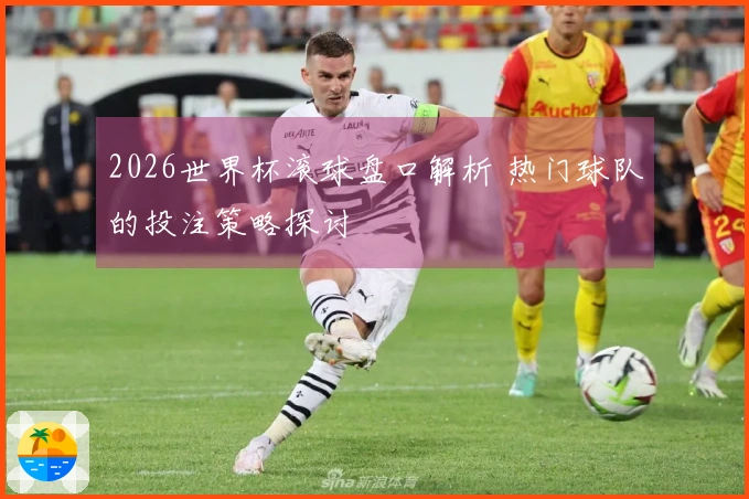 2026世界杯滚球盘口解析 热门球队的投注策略探讨