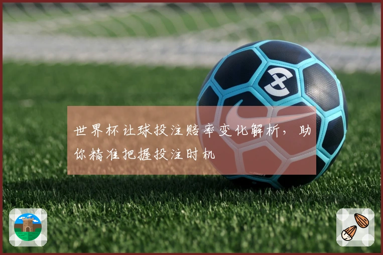 世界杯让球投注赔率变化解析，助你精准把握投注时机