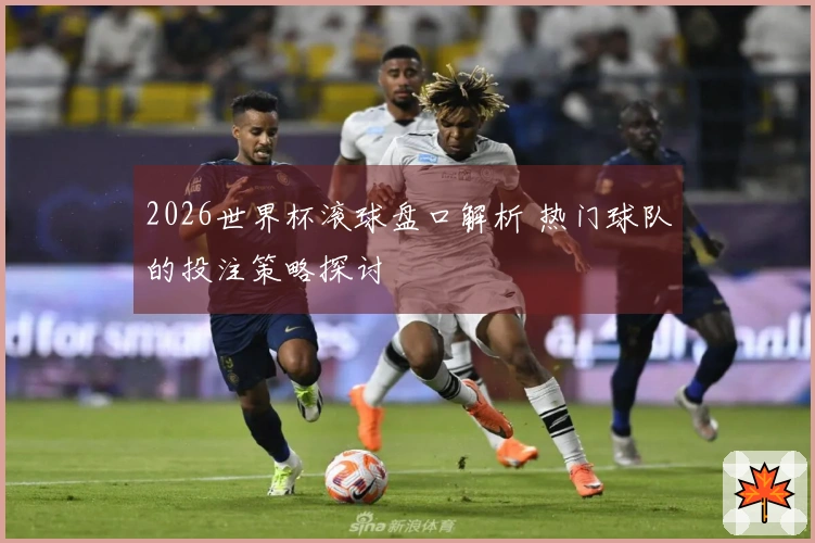 2026世界杯滚球盘口解析 热门球队的投注策略探讨