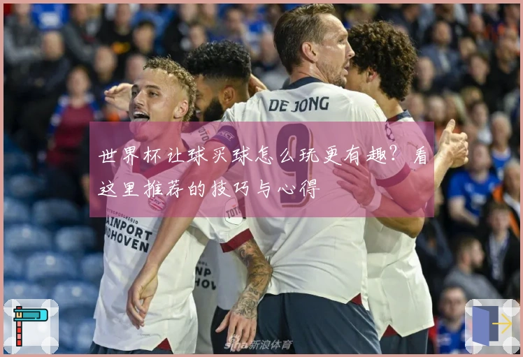 世界杯让球买球怎么玩更有趣？看这里推荐的技巧与心得