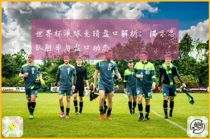 世界杯滚球竞猜盘口解析：揭示各队胜率与盘口动态
