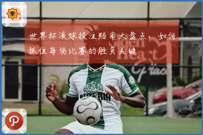 世界杯滚球投注赔率大盘点，如何抓住每场比赛的胜负关键