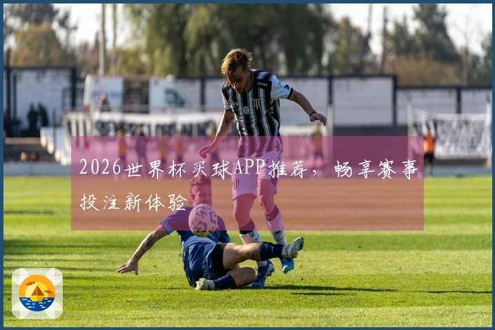 2026世界杯买球APP推荐，畅享赛事投注新体验