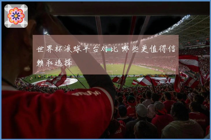 世界杯滚球平台对比 哪些更值得信赖和选择