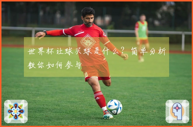 世界杯让球买球是什么？简单分析教你如何参与
