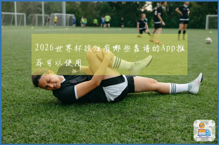 2026世界杯投注有哪些靠谱的App推荐可以使用