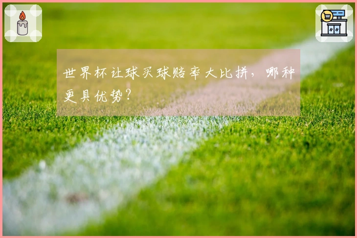 世界杯让球买球赔率大比拼，哪种更具优势？