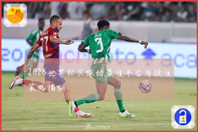 2026世界杯买球的最佳平台与投注策略揭秘