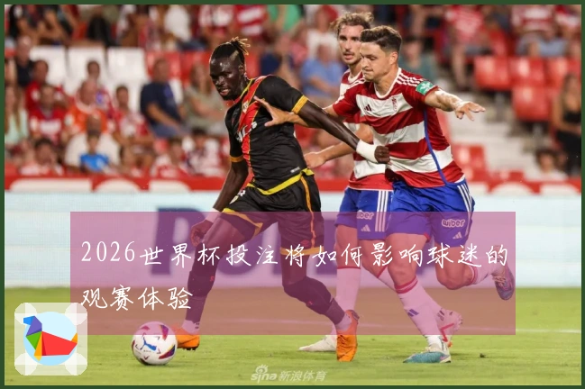 2026世界杯投注将如何影响球迷的观赛体验