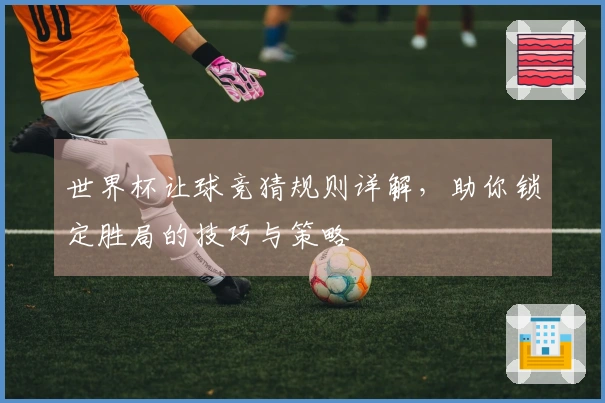 世界杯让球竞猜规则详解，助你锁定胜局的技巧与策略