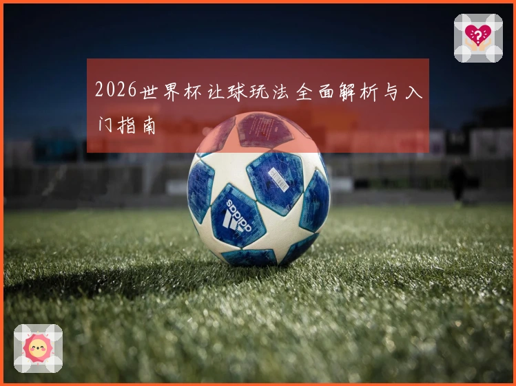 2026世界杯让球玩法全面解析与入门指南
