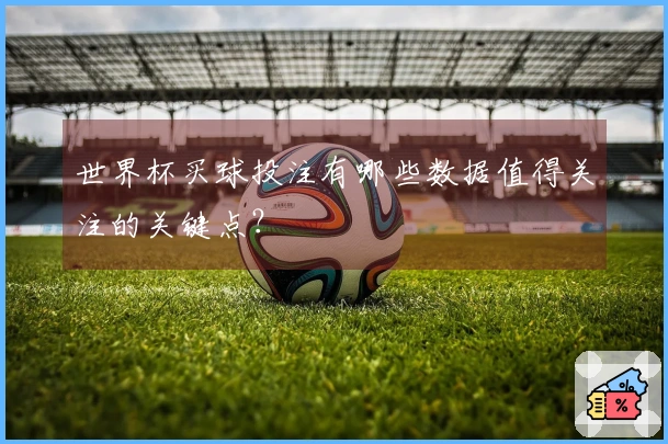 世界杯买球投注有哪些数据值得关注的关键点？