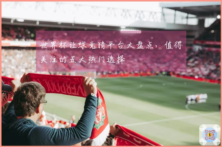 世界杯让球竞猜平台大盘点,值得关注的五大热门选择