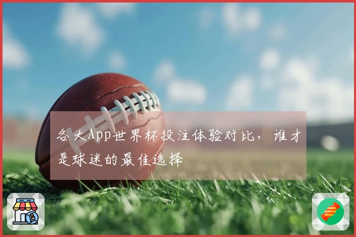 各大App世界杯投注体验对比，谁才是球迷的最佳选择