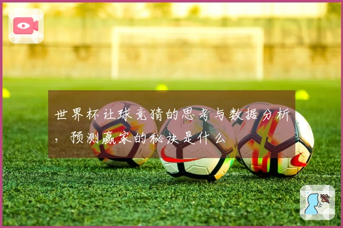 世界杯让球竞猜的思考与数据分析，预测赢家的秘诀是什么