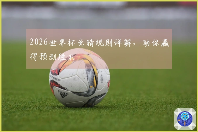 2026世界杯竞猜规则详解，助你赢得预测胜利