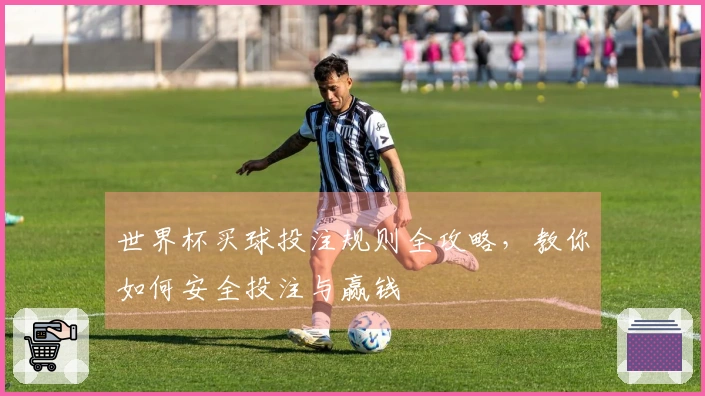 世界杯买球投注规则全攻略，教你如何安全投注与赢钱