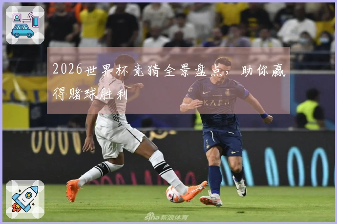 2026世界杯竞猜全景盘点，助你赢得赌球胜利