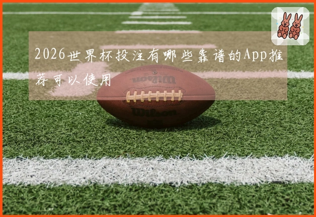 2026世界杯投注有哪些靠谱的App推荐可以使用