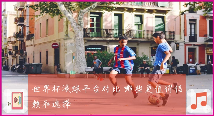 世界杯滚球平台对比 哪些更值得信赖和选择