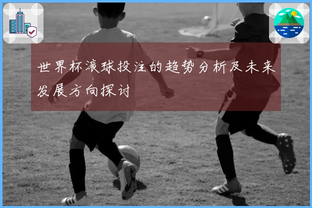 世界杯滚球投注的趋势分析及未来发展方向探讨