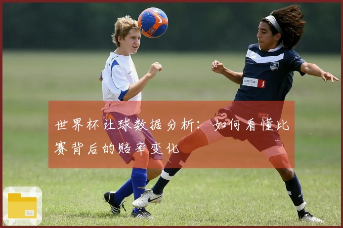世界杯让球数据分析：如何看懂比赛背后的赔率变化