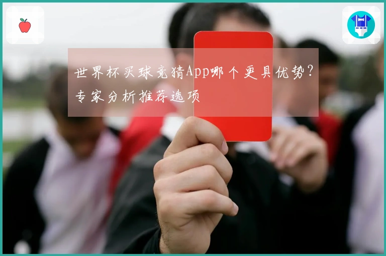 世界杯买球竞猜App哪个更具优势？专家分析推荐选项