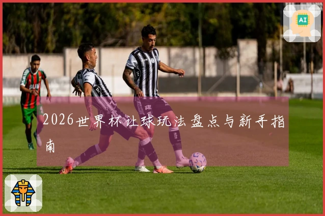 2026世界杯让球玩法盘点与新手指南