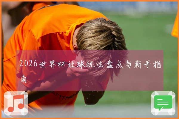 2026世界杯让球玩法盘点与新手指南
