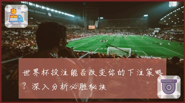 世界杯投注能否改变你的下注策略？深入分析必胜秘诀