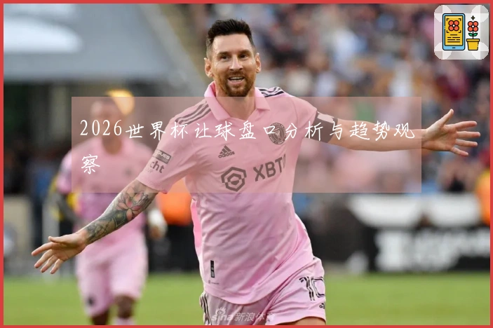 2026世界杯让球盘口分析与趋势观察